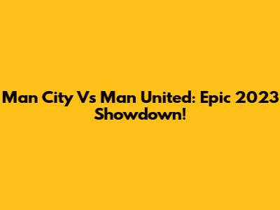 Man City Vs Man United: Epic 2023 Showdown!