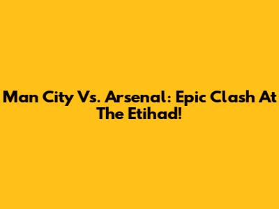 Man City Vs. Arsenal: Epic Clash At The Etihad!