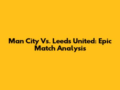 Man City Vs. Leeds United: Epic Match Analysis