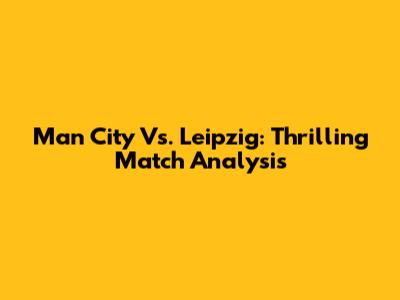 Man City Vs. Leipzig: Thrilling Match Analysis