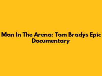 Man In The Arena: Tom Brady's Epic Documentary