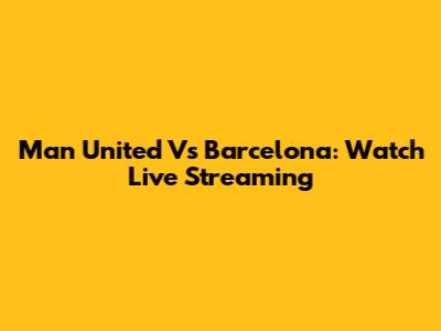 Man United Vs Barcelona: Watch Live Streaming