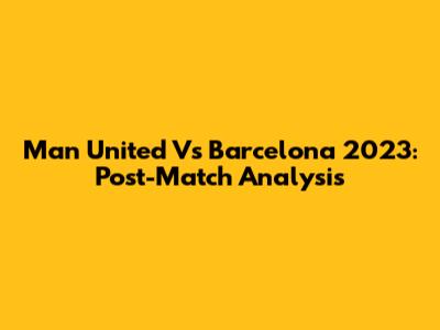 Man United Vs Barcelona 2023: Post-Match Analysis