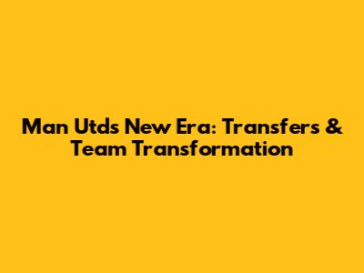 Man Utd's New Era: Transfers & Team Transformation