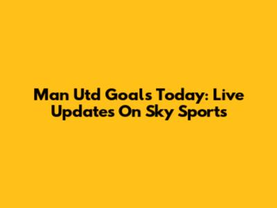 Man Utd Goals Today: Live Updates On Sky Sports