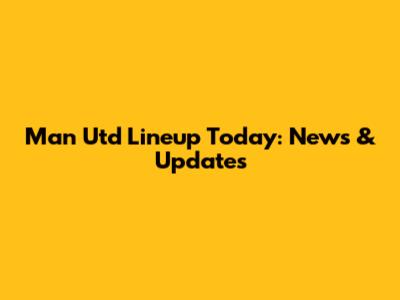 Man Utd Lineup Today: News & Updates