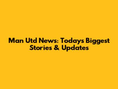 Man Utd News: Today's Biggest Stories & Updates
