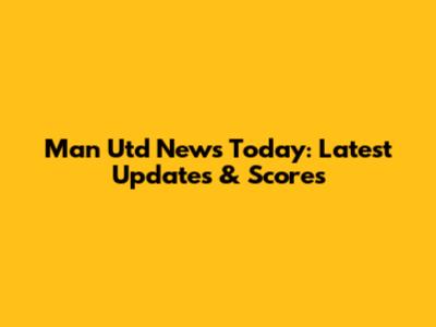 Man Utd News Today: Latest Updates & Scores
