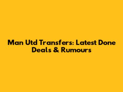 Man Utd Transfers: Latest Done Deals & Rumours