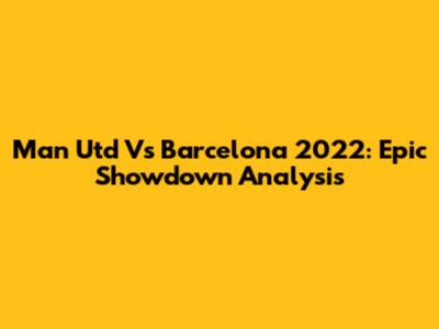 Man Utd Vs Barcelona 2022: Epic Showdown Analysis
