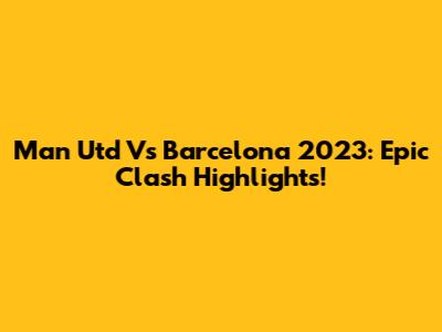 Man Utd Vs Barcelona 2023: Epic Clash Highlights!