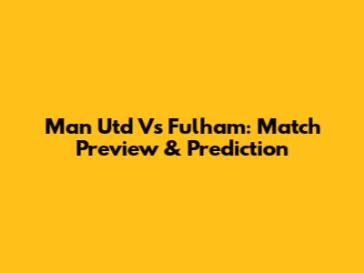 Man Utd Vs Fulham: Match Preview & Prediction