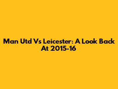 Man Utd Vs Leicester: A Look Back At 2015-16