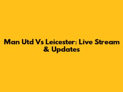 Man Utd Vs Leicester: Live Stream & Updates