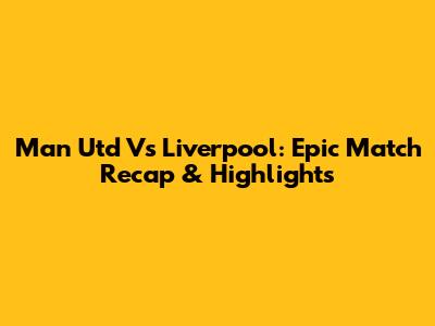 Man Utd Vs Liverpool: Epic Match Recap & Highlights