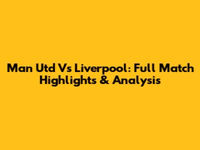 Man Utd Vs Liverpool: Full Match Highlights & Analysis