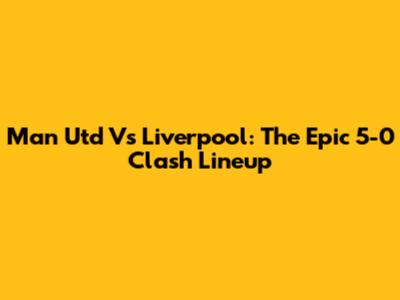 Man Utd Vs Liverpool: The Epic 5-0 Clash Lineup