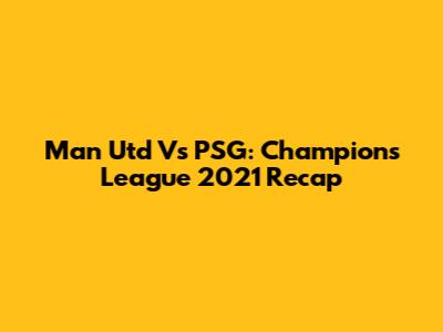 Man Utd Vs PSG: Champions League 2021 Recap