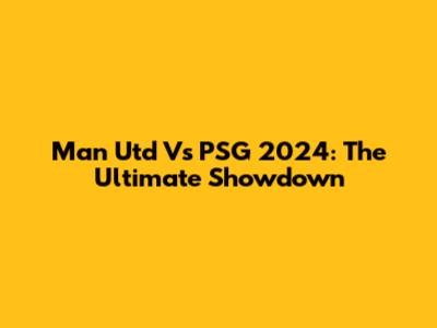 Man Utd Vs PSG 2024: The Ultimate Showdown
