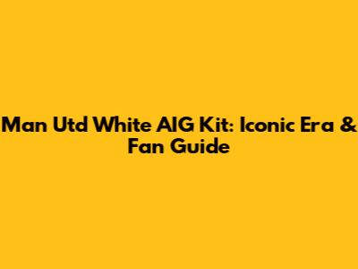 Man Utd White AIG Kit: Iconic Era & Fan Guide