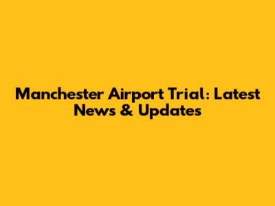 Manchester Airport Trial: Latest News & Updates
