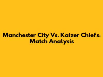 Manchester City Vs. Kaizer Chiefs: Match Analysis