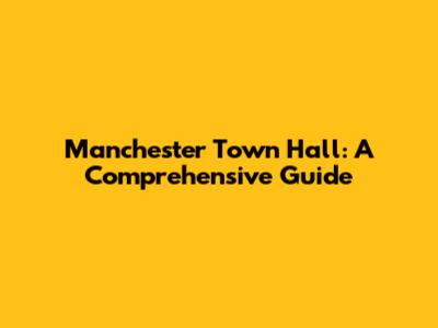 Manchester Town Hall: A Comprehensive Guide
