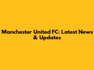 Manchester United FC: Latest News & Updates