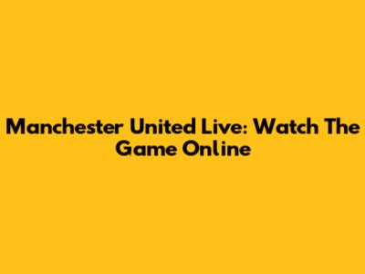 Manchester United Live: Watch The Game Online