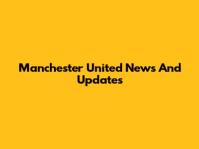 Manchester United News And Updates