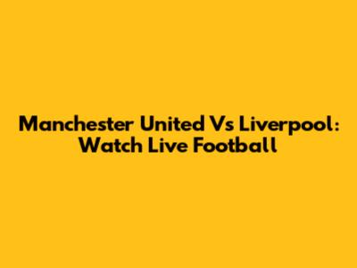 Manchester United Vs Liverpool: Watch Live Football