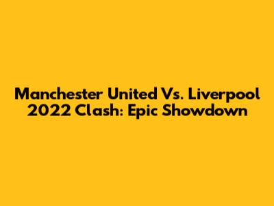 Manchester United Vs. Liverpool 2022 Clash: Epic Showdown