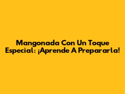 Mangonada Con Un Toque Especial: ¡Aprende A Prepararla!