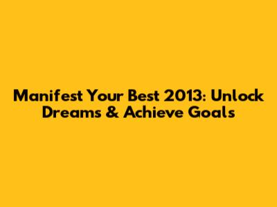 Manifest Your Best 2013: Unlock Dreams & Achieve Goals