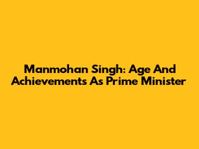 Manmohan Singh: Age And Achievements As Prime Minister