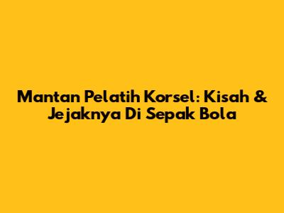 Mantan Pelatih Korsel: Kisah & Jejaknya Di Sepak Bola