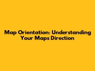 Map Orientation: Understanding Your Map's Direction