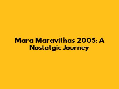 Mara Maravilha's 2005: A Nostalgic Journey