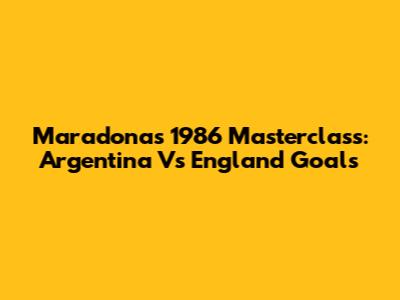 Maradona's 1986 Masterclass: Argentina Vs England Goals