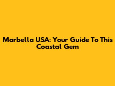Marbella USA: Your Guide To This Coastal Gem