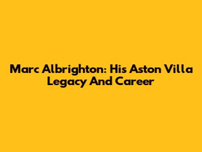 Marc Albrighton: His Aston Villa Legacy And Career