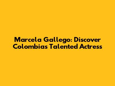 Marcela Gallego: Discover Colombia's Talented Actress