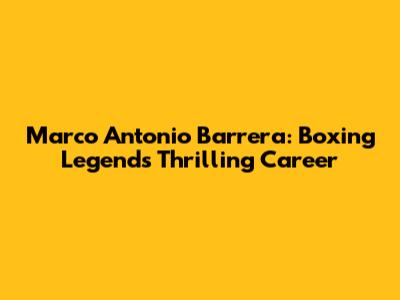 Marco Antonio Barrera: Boxing Legend's Thrilling Career