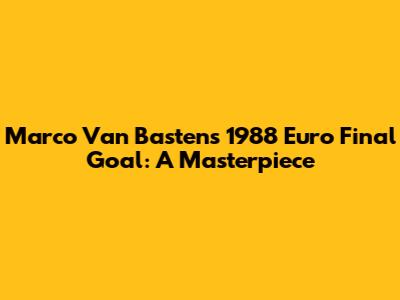 Marco Van Basten's 1988 Euro Final Goal: A Masterpiece