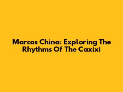 Marcos China: Exploring The Rhythms Of The Caxixi