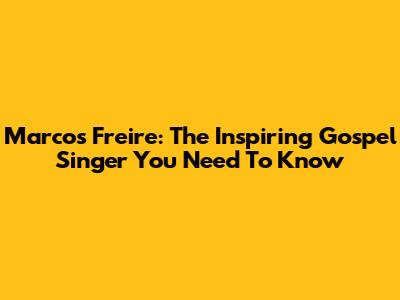 Marcos Freire: The Inspiring Gospel Singer You Need To Know