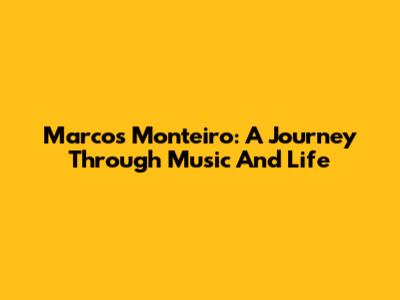 Marcos Monteiro: A Journey Through Music And Life