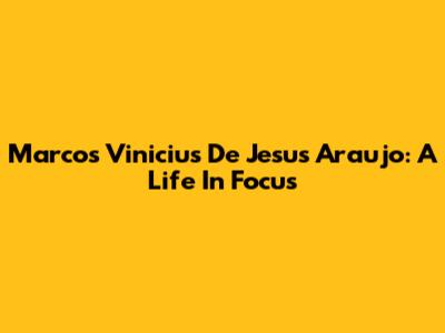 Marcos Vinicius De Jesus Araujo: A Life In Focus