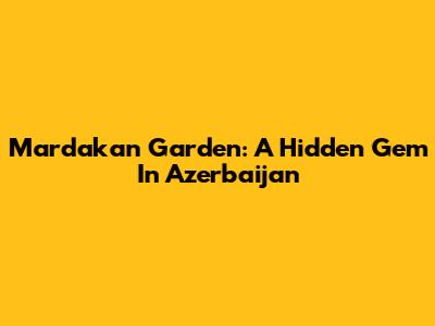 Mardakan Garden: A Hidden Gem In Azerbaijan