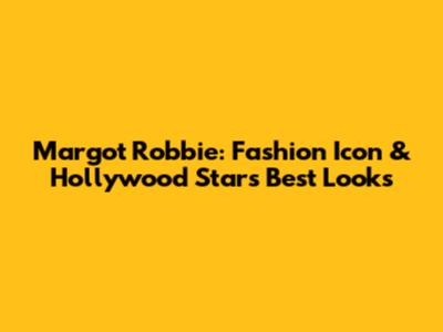 Margot Robbie: Fashion Icon & Hollywood Star's Best Looks